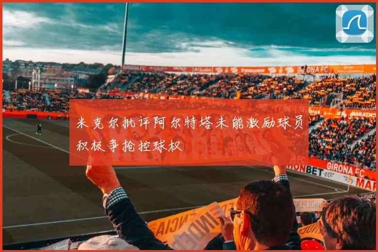 米克尔批评阿尔特塔未能激励球员积极争抢控球权