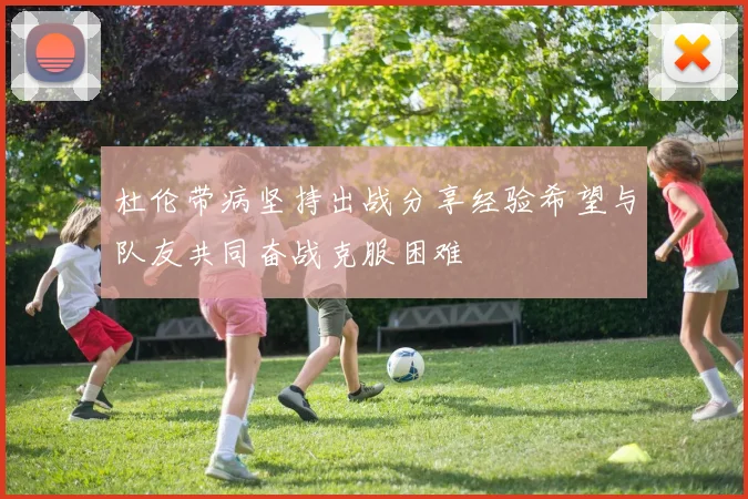 杜伦带病坚持出战分享经验希望与队友共同奋战克服困难
