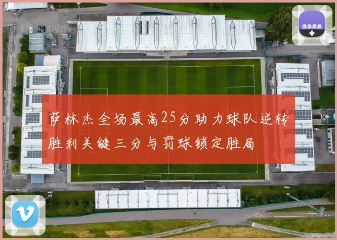 萨林杰全场最高25分助力球队逆转胜利关键三分与罚球锁定胜局