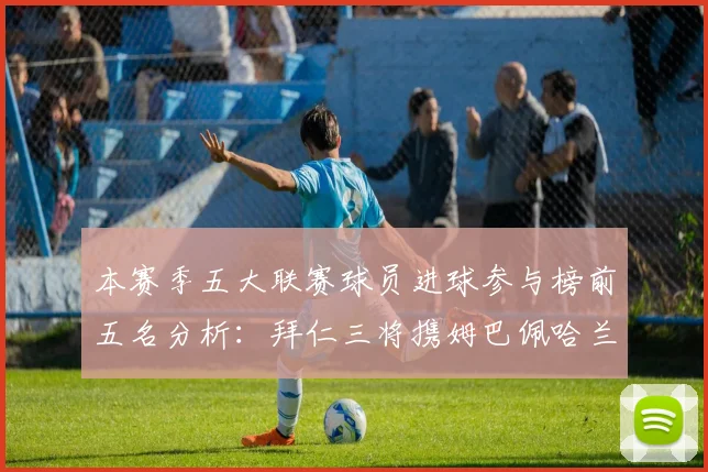 本赛季五大联赛球员进球参与榜前五名分析：拜仁三将携姆巴佩哈兰德争辉