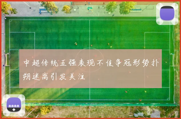 中超传统五强表现不佳争冠形势扑朔迷离引发关注