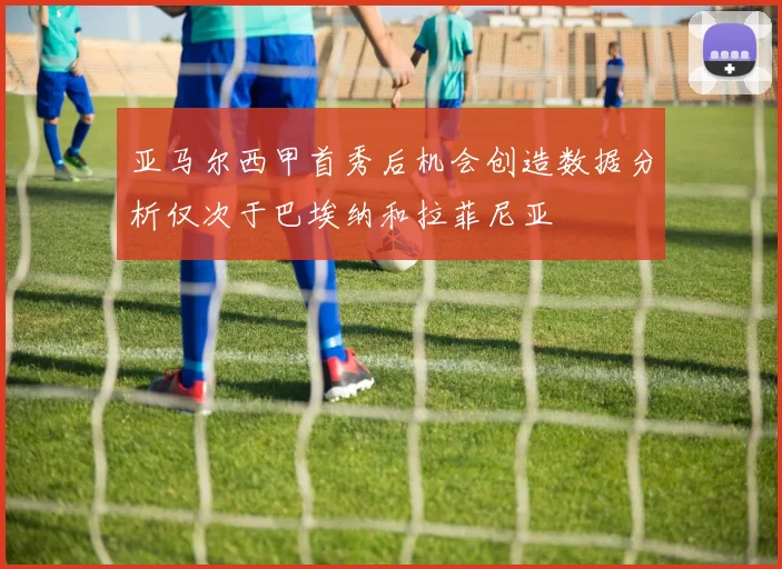 亚马尔西甲首秀后机会创造数据分析仅次于巴埃纳和拉菲尼亚