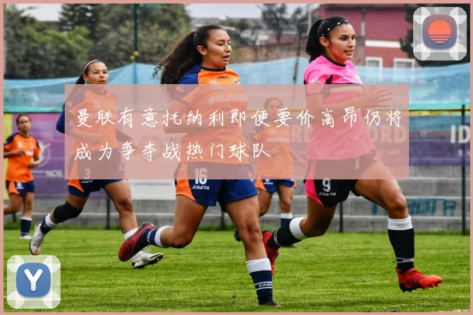 曼联有意托纳利即便要价高昂仍将成为争夺战热门球队