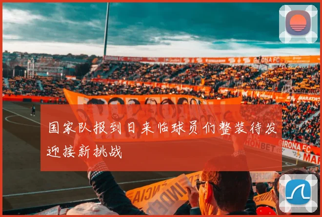 国家队报到日来临球员们整装待发迎接新挑战