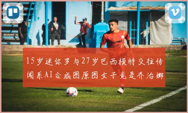 15岁迷你罗与27岁巴西模特交往传闻系AI合成图原图女子竟是乔治娜